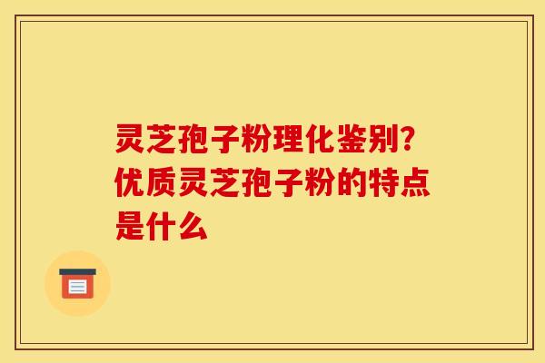 灵芝孢子粉理化鉴别?优质灵芝孢子粉的特点是什么 灵芝孢子粉理化鉴别?优质灵芝孢子粉的特点是什么
