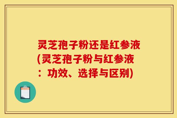 灵芝孢子粉还是红参液(灵芝孢子粉与红参液:功效、选择与区别) 灵芝孢子粉还是红参液(灵芝孢子粉与红参液:功效、选择与区别)