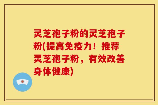 灵芝孢子粉的灵芝孢子粉(提高免疫力！推荐灵芝孢子粉，有效改善身体健康)