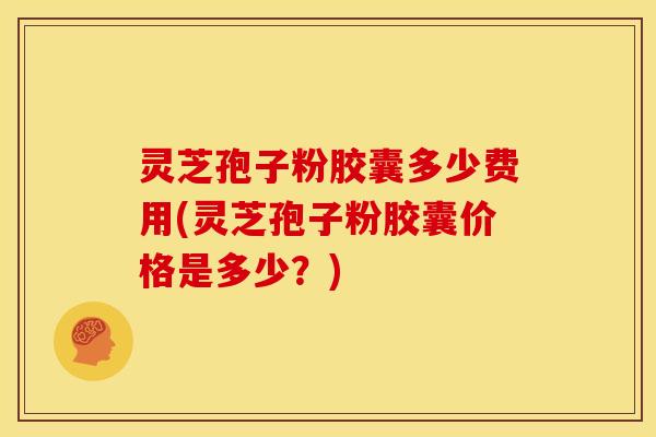 灵芝孢子粉胶囊多少费用(灵芝孢子粉胶囊价格是多少？)