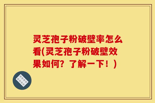 灵芝孢子粉破壁率怎么看(灵芝孢子粉破壁效果如何？了解一下！)