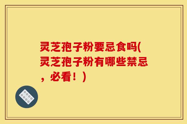 灵芝孢子粉要忌食吗(灵芝孢子粉有哪些禁忌,必看!) 灵芝孢子粉要忌食吗(灵芝孢子粉有哪些禁忌,必看!)
