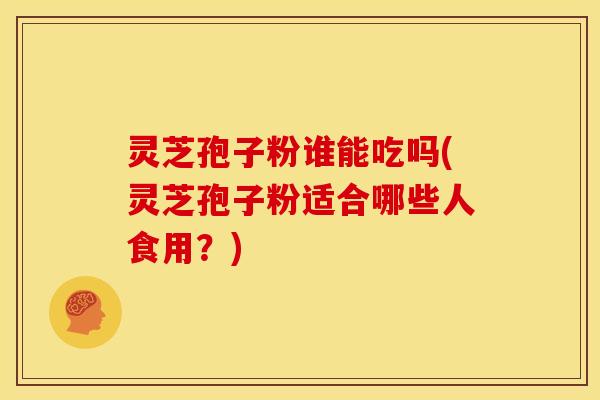 灵芝孢子粉谁能吃吗(灵芝孢子粉适合哪些人食用?) 灵芝孢子粉谁能吃吗(灵芝孢子粉适合哪些人食用?)