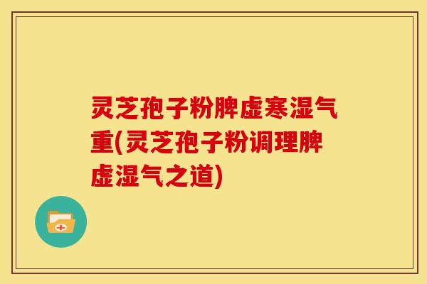 灵芝孢子粉脾虚寒湿气重(灵芝孢子粉调理脾虚湿气之道)