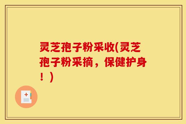 灵芝孢子粉采收(灵芝孢子粉采摘,保健护身!) 灵芝孢子粉采收(灵芝孢子粉采摘,保健护身!)