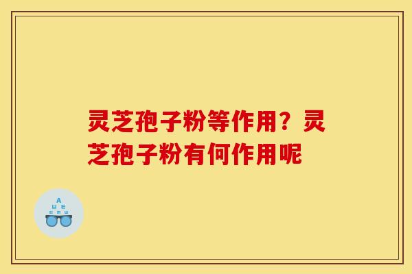 灵芝孢子粉等作用?灵芝孢子粉有何作用呢 灵芝孢子粉等作用?灵芝孢子粉有何作用呢