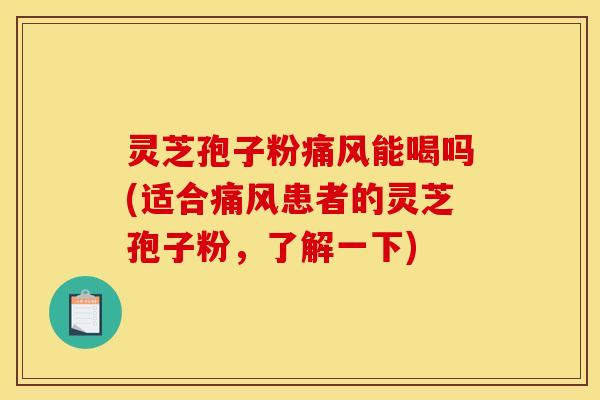 灵芝孢子粉痛风能喝吗(适合痛风患者的灵芝孢子粉，了解一下)
