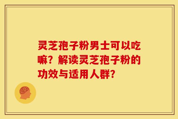 灵芝孢子粉男士可以吃嘛?解读灵芝孢子粉的功效与适用人群? 灵芝孢子粉男士可以吃嘛?解读灵芝孢子粉的功效与适用人群?
