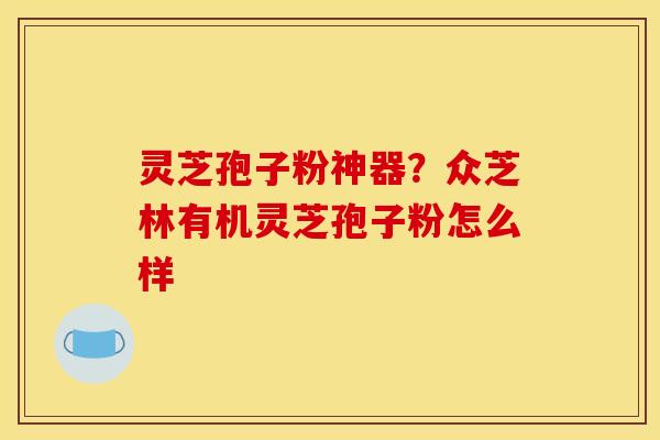 灵芝孢子粉神器?众芝林有机灵芝孢子粉怎么样 灵芝孢子粉神器?众芝林有机灵芝孢子粉怎么样