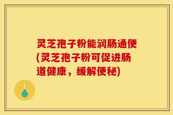灵芝孢子粉能润肠通便(灵芝孢子粉可促进肠道健康,缓解) 灵芝孢子粉能润肠通便(灵芝孢子粉可促进肠道健康,缓解)