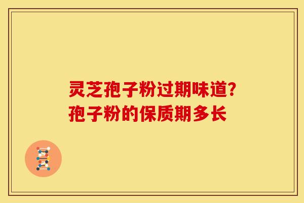 灵芝孢子粉过期味道?孢子粉的保质期多长 灵芝孢子粉过期味道?孢子粉的保质期多长