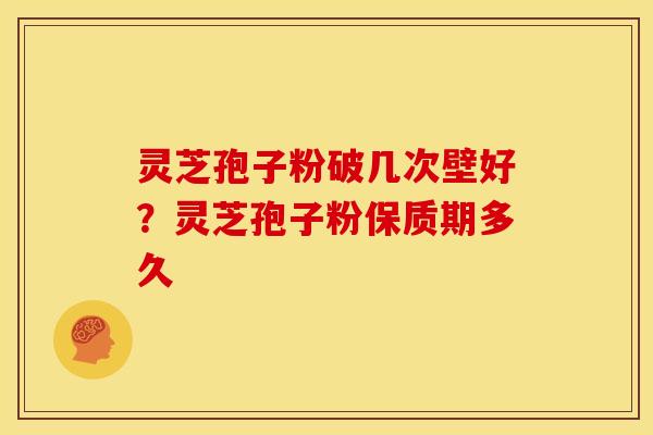 灵芝孢子粉破几次壁好?灵芝孢子粉保质期多久 灵芝孢子粉破几次壁好?灵芝孢子粉保质期多久
