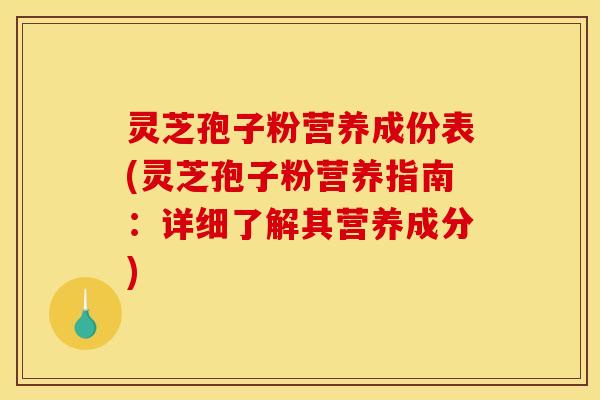 灵芝孢子粉营养成份表(灵芝孢子粉营养指南：详细了解其营养成分)