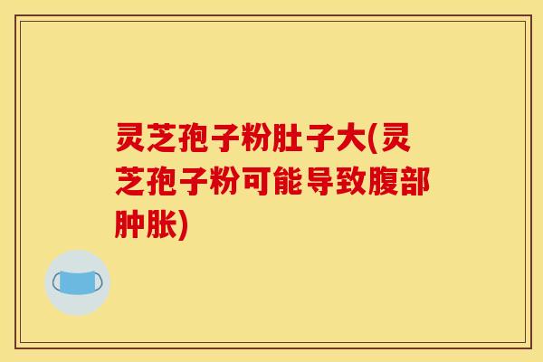 灵芝孢子粉肚子大(灵芝孢子粉可能导致腹部肿胀)