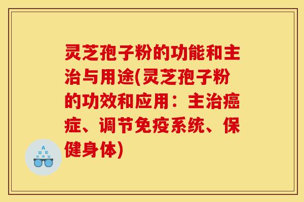 灵芝孢子粉的功能和主与用途(灵芝孢子粉的功效和应用：主症、调节免疫系统、保健身体)