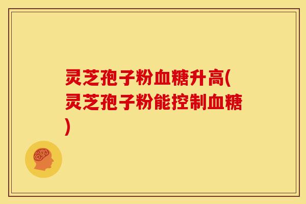 灵芝孢子粉升高(灵芝孢子粉能控制)