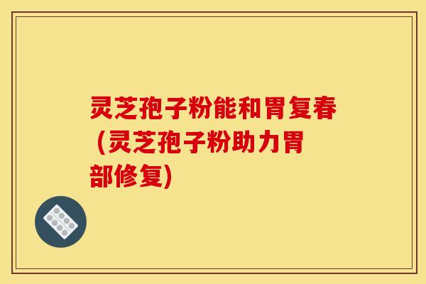 灵芝孢子粉能和胃复春 (灵芝孢子粉助力胃部修复) 灵芝孢子粉能和胃复春 (灵芝孢子粉助力胃部修复)