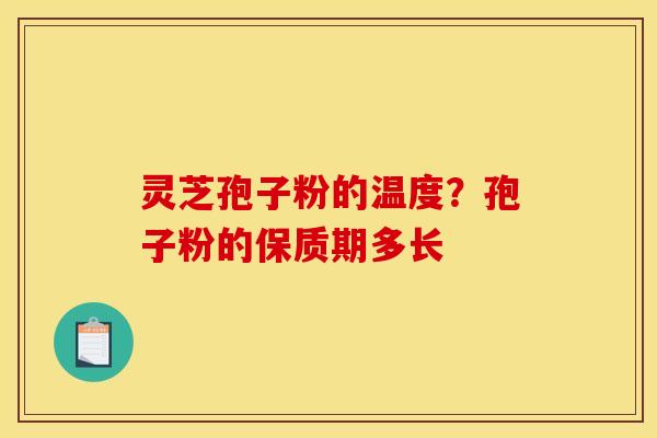灵芝孢子粉的温度?孢子粉的保质期多长 灵芝孢子粉的温度?孢子粉的保质期多长