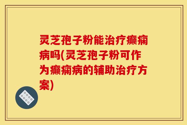 灵芝孢子粉能癫痫吗(灵芝孢子粉可作为癫痫的辅助方案) 灵芝孢子粉能癫痫吗(灵芝孢子粉可作为癫痫的辅助方案)