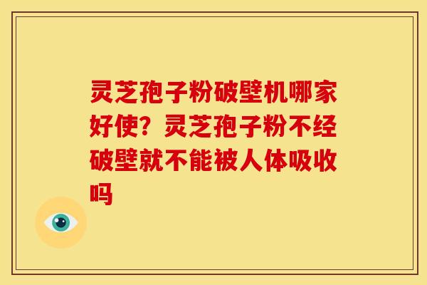 灵芝孢子粉破壁机哪家好使？灵芝孢子粉不经破壁就不能被人体吸收吗
