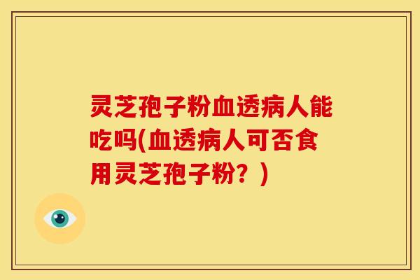 灵芝孢子粉透人能吃吗(透人可否食用灵芝孢子粉?) 灵芝孢子粉透人能吃吗(透人可否食用灵芝孢子粉?)