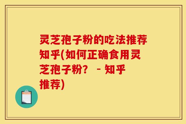 灵芝孢子粉的吃法推荐知乎(如何正确食用灵芝孢子粉？ - 知乎推荐)