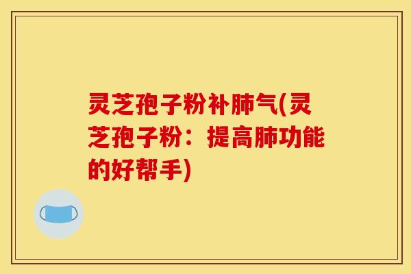 灵芝孢子粉(灵芝孢子粉：提高功能的好帮手)