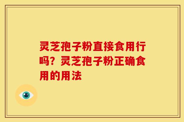灵芝孢子粉直接食用行吗?灵芝孢子粉正确食用的用法 灵芝孢子粉直接食用行吗?灵芝孢子粉正确食用的用法