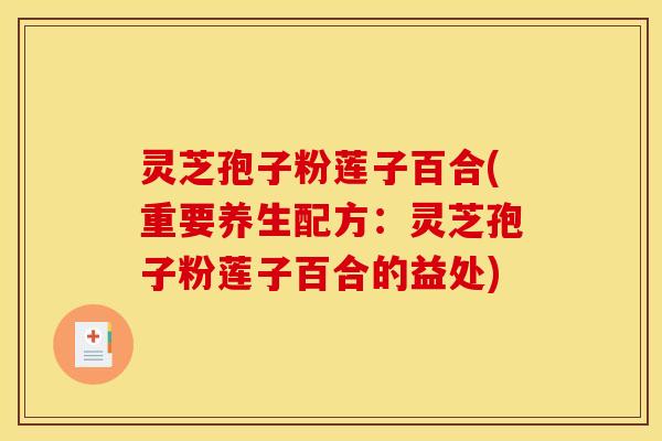 灵芝孢子粉莲子百合(重要养生配方:灵芝孢子粉莲子百合的益处) 灵芝孢子粉莲子百合(重要养生配方:灵芝孢子粉莲子百合的益处)