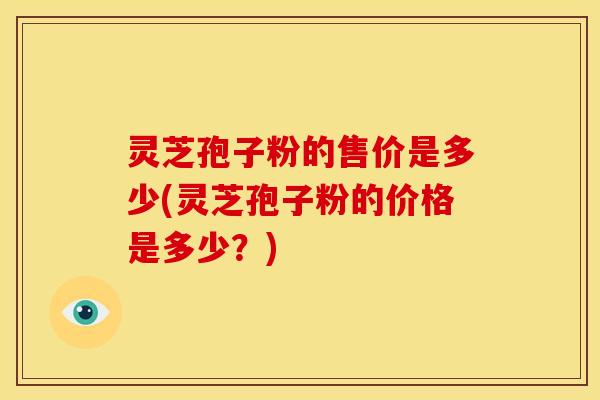 灵芝孢子粉的售价是多少(灵芝孢子粉的价格是多少？)