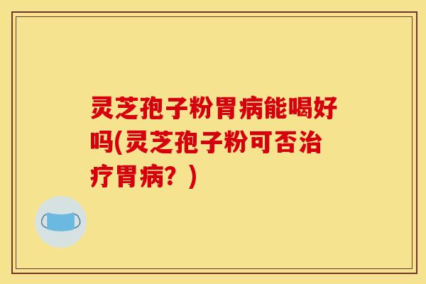 灵芝孢子粉胃能喝好吗(灵芝孢子粉可否胃?) 灵芝孢子粉胃能喝好吗(灵芝孢子粉可否胃?)