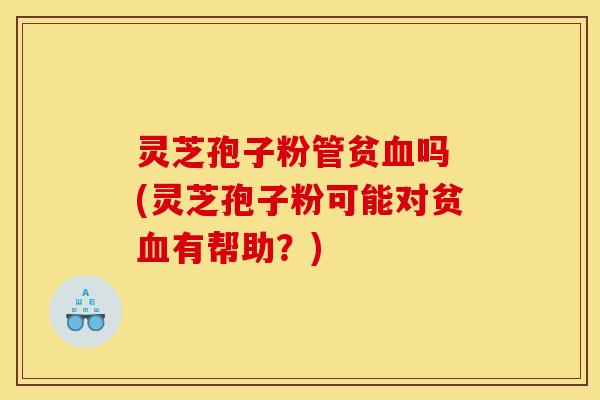 灵芝孢子粉管贫吗 (灵芝孢子粉可能对贫有帮助？)