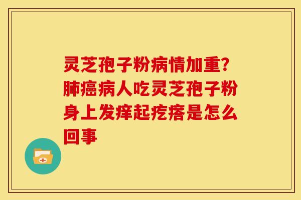 灵芝孢子粉情加重？人吃灵芝孢子粉身上发痒起疙瘩是怎么回事