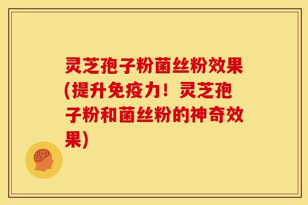 灵芝孢子粉菌丝粉效果(提升免疫力!灵芝孢子粉和菌丝粉的神奇效果) 灵芝孢子粉菌丝粉效果(提升免疫力!灵芝孢子粉和菌丝粉的神奇效果)