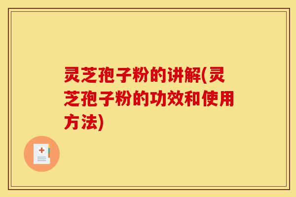 灵芝孢子粉的讲解(灵芝孢子粉的功效和使用方法)