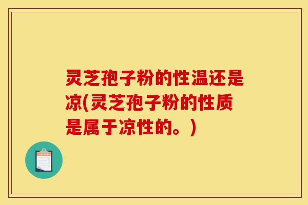 灵芝孢子粉的性温还是凉(灵芝孢子粉的性质是属于凉性的。) 灵芝孢子粉的性温还是凉(灵芝孢子粉的性质是属于凉性的。)
