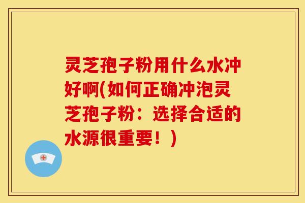灵芝孢子粉用什么水冲好啊(如何正确冲泡灵芝孢子粉:选择合适的水源很重要!) 灵芝孢子粉用什么水冲好啊(如何正确冲泡灵芝孢子粉:选择合适的水源很重要!)