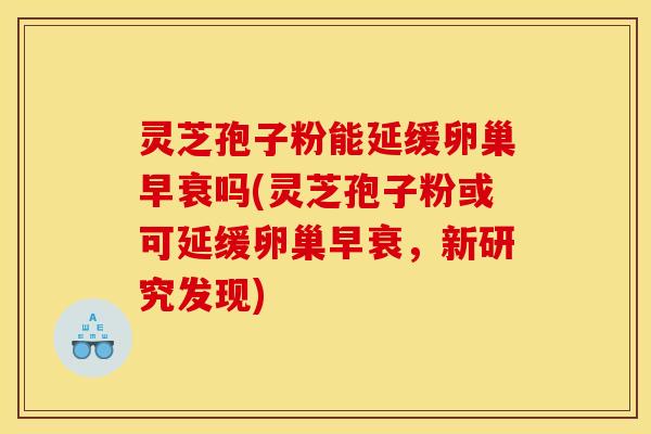 灵芝孢子粉能延缓卵巢早衰吗(灵芝孢子粉或可延缓卵巢早衰,新研究发现) 灵芝孢子粉能延缓卵巢早衰吗(灵芝孢子粉或可延缓卵巢早衰,新研究发现)