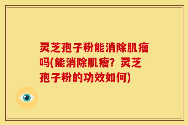 灵芝孢子粉能消除吗(能消除？灵芝孢子粉的功效如何)