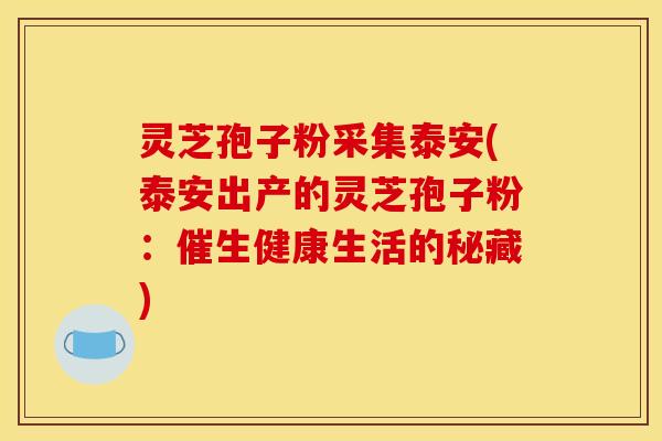 灵芝孢子粉采集泰安(泰安出产的灵芝孢子粉:催生健康生活的秘藏) 灵芝孢子粉采集泰安(泰安出产的灵芝孢子粉:催生健康生活的秘藏)