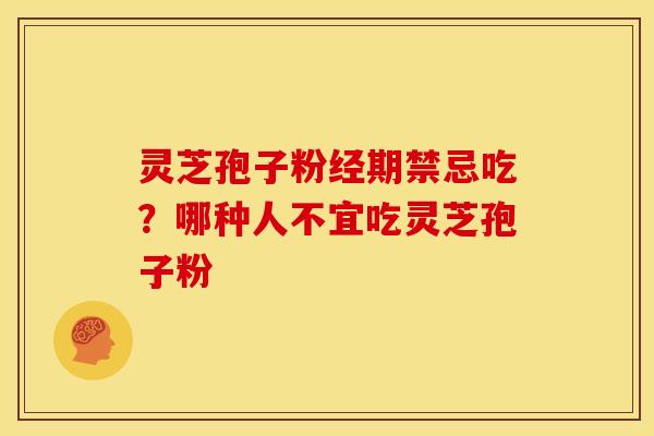 灵芝孢子粉经期禁忌吃?哪种人不宜吃灵芝孢子粉 灵芝孢子粉经期禁忌吃?哪种人不宜吃灵芝孢子粉