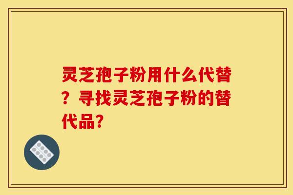灵芝孢子粉用什么代替?寻找灵芝孢子粉的替代品? 灵芝孢子粉用什么代替?寻找灵芝孢子粉的替代品?