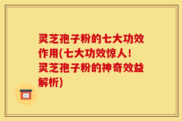灵芝孢子粉的七大功效作用(七大功效惊人!灵芝孢子粉的神奇效益解析) 灵芝孢子粉的七大功效作用(七大功效惊人!灵芝孢子粉的神奇效益解析)