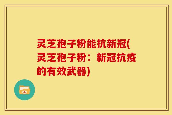 灵芝孢子粉能抗新冠(灵芝孢子粉：新冠抗疫的有效武器)