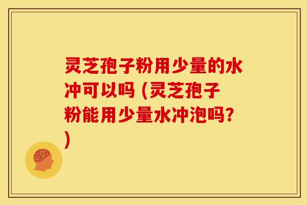 灵芝孢子粉用少量的水冲可以吗 (灵芝孢子粉能用少量水冲泡吗？)