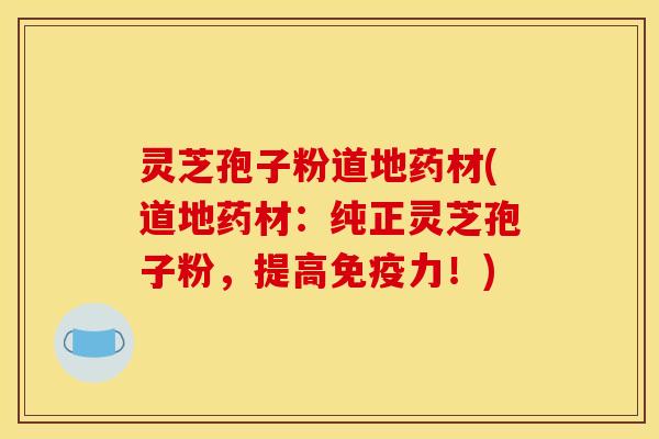 灵芝孢子粉道地药材(道地药材：纯正灵芝孢子粉，提高免疫力！)