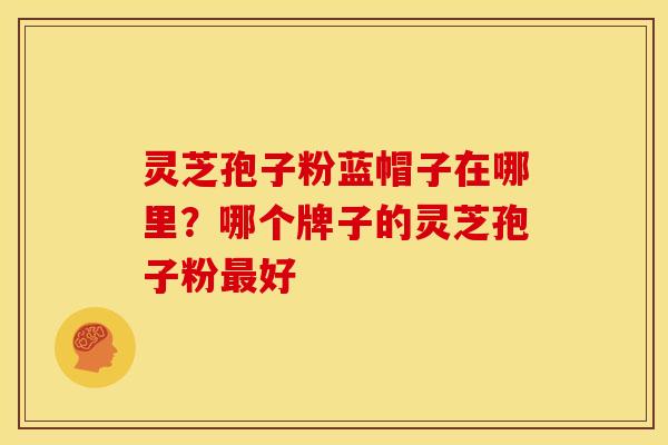 灵芝孢子粉蓝帽子在哪里?哪个牌子的灵芝孢子粉好 灵芝孢子粉蓝帽子在哪里?哪个牌子的灵芝孢子粉好
