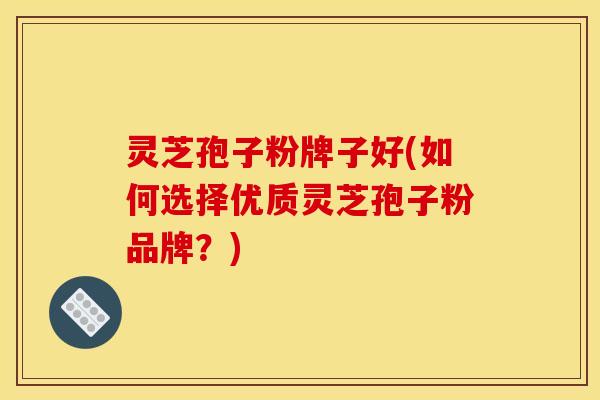 灵芝孢子粉牌子好(如何选择优质灵芝孢子粉品牌？)