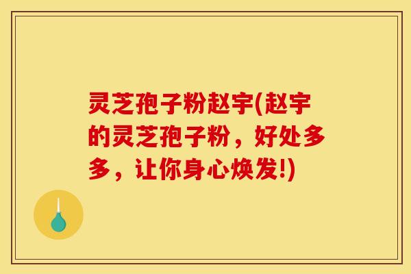 灵芝孢子粉赵宇(赵宇的灵芝孢子粉，好处多多，让你身心焕发!)