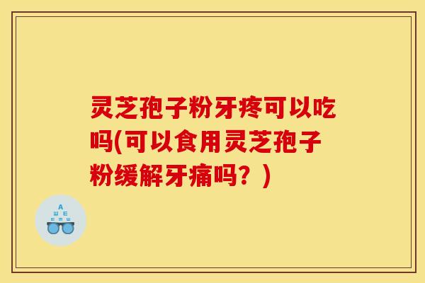 灵芝孢子粉牙疼可以吃吗(可以食用灵芝孢子粉缓解牙痛吗？)